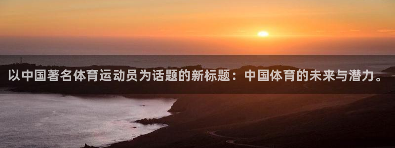 3377体育官方正版app集团官网网址：以中国著名体育运动员