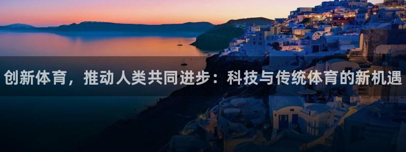 3377体育官方正版app集团官网网址：创新体育，推动人类共