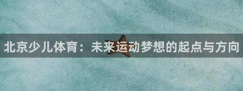 3377体育官网下载平台是正规平台吗知乎：北京少儿体育：未来